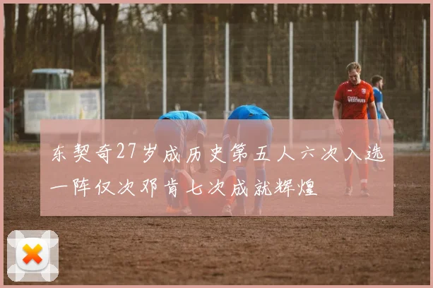 东契奇27岁成历史第五人六次入选一阵仅次邓肯七次成就辉煌