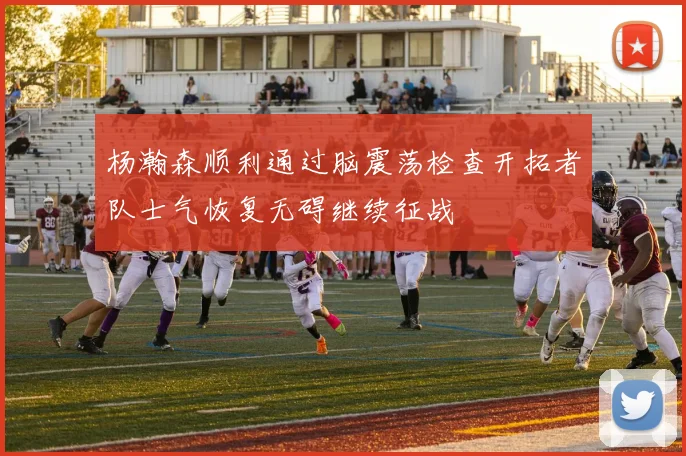 杨瀚森顺利通过脑震荡检查开拓者队士气恢复无碍继续征战