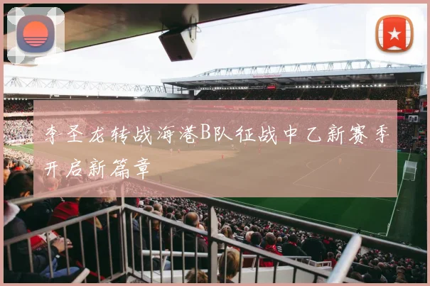 李圣龙转战海港B队征战中乙新赛季开启新篇章