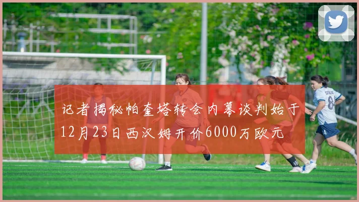 记者揭秘帕奎塔转会内幕谈判始于12月23日西汉姆开价6000万欧元