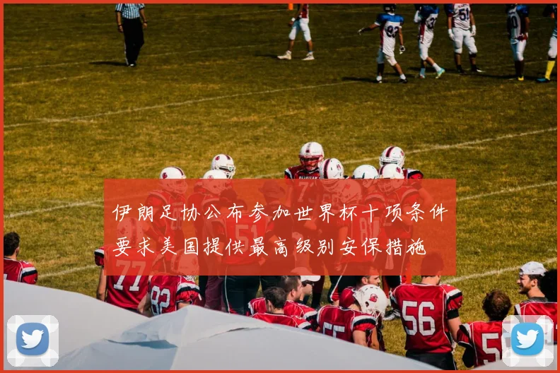 伊朗足协公布参加世界杯十项条件要求美国提供最高级别安保措施