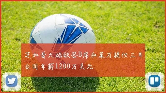 芝加哥火焰欲签B席和莱万提供三年合同年薪1200万美元