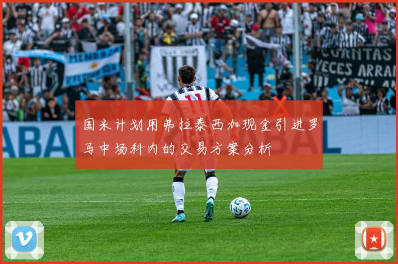 国米计划用弗拉泰西加现金引进罗马中场科内的交易方案分析