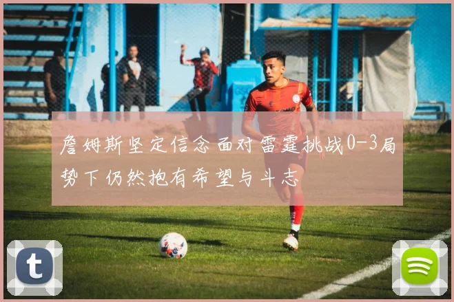 詹姆斯坚定信念面对雷霆挑战0-3局势下仍然抱有希望与斗志