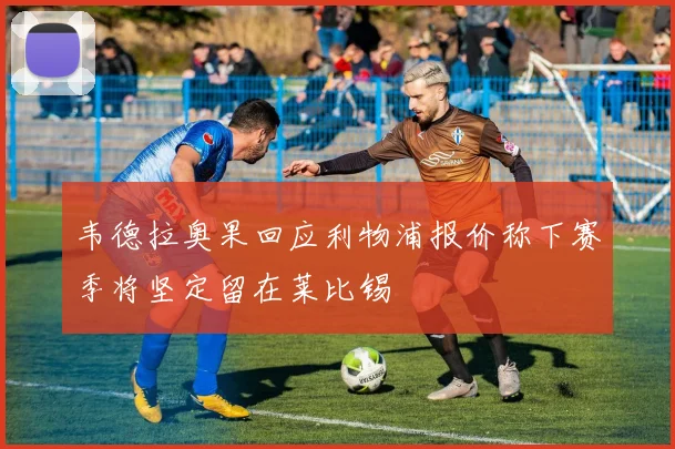 韦德拉奥果回应利物浦报价称下赛季将坚定留在莱比锡