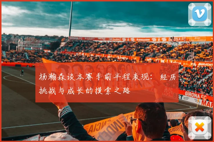 杨瀚森谈本赛季前半程表现：经历挑战与成长的摸索之路