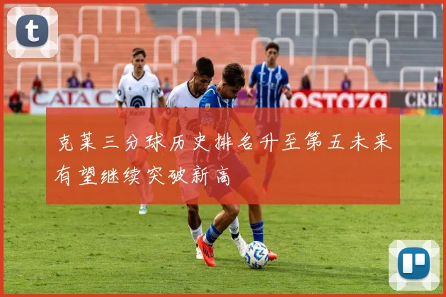 克莱三分球历史排名升至第五未来有望继续突破新高