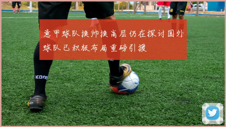 意甲球队换帅换高层仍在探讨国外球队已积极布局重磅引援