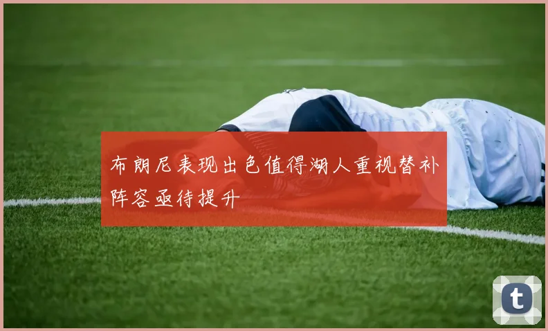 布朗尼表现出色值得湖人重视替补阵容亟待提升