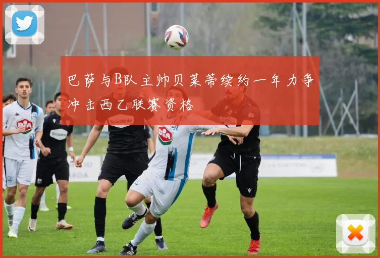 巴萨与B队主帅贝莱蒂续约一年力争冲击西乙联赛资格
