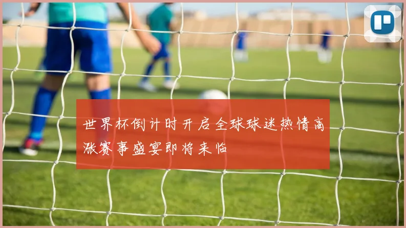 世界杯倒计时开启全球球迷热情高涨赛事盛宴即将来临