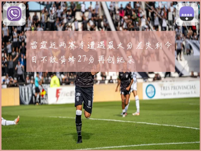 雷霆近两赛季遭遇最大分差失利今日不敌黄蜂27分再创纪录